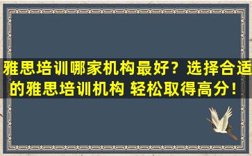 雅思培训哪家机构最好？选择合适的雅思培训机构 轻松取得高分！